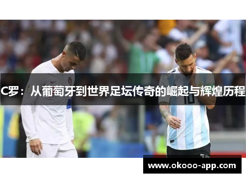 C罗：从葡萄牙到世界足坛传奇的崛起与辉煌历程