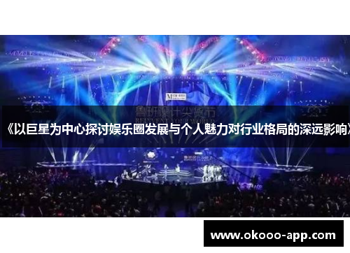 《以巨星为中心探讨娱乐圈发展与个人魅力对行业格局的深远影响》