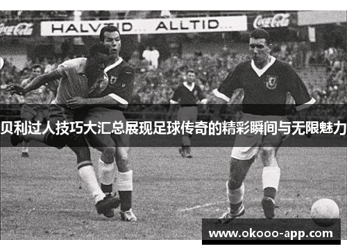 贝利过人技巧大汇总展现足球传奇的精彩瞬间与无限魅力