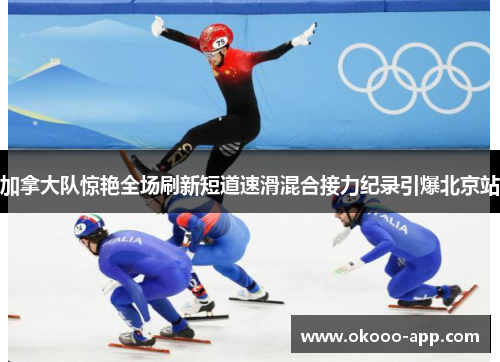 加拿大队惊艳全场刷新短道速滑混合接力纪录引爆北京站