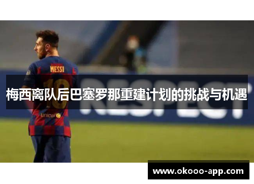 梅西离队后巴塞罗那重建计划的挑战与机遇