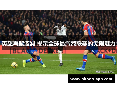 英超再掀波澜 揭示全球最激烈联赛的无限魅力