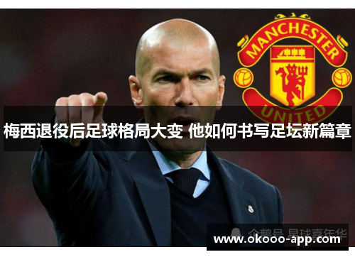 梅西退役后足球格局大变 他如何书写足坛新篇章