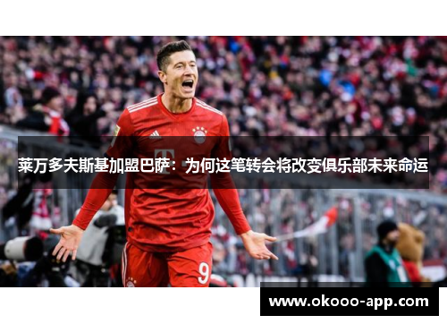 莱万多夫斯基加盟巴萨：为何这笔转会将改变俱乐部未来命运