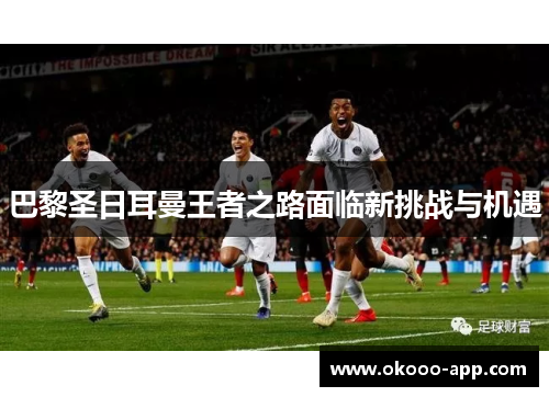 巴黎圣日耳曼王者之路面临新挑战与机遇