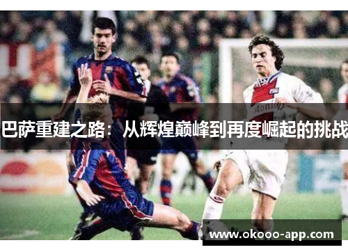 巴萨重建之路：从辉煌巅峰到再度崛起的挑战