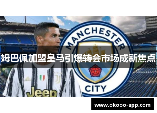 姆巴佩加盟皇马引爆转会市场成新焦点