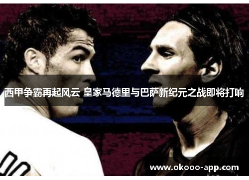 西甲争霸再起风云 皇家马德里与巴萨新纪元之战即将打响