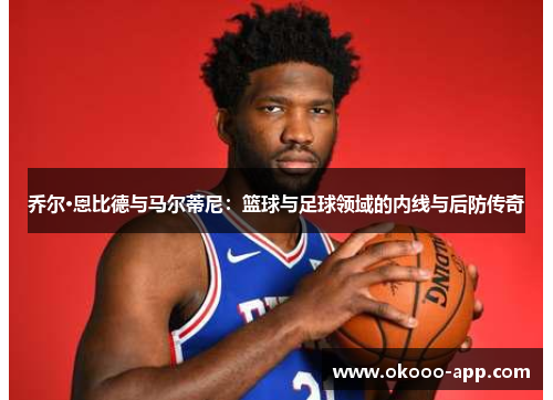 乔尔·恩比德与马尔蒂尼：篮球与足球领域的内线与后防传奇