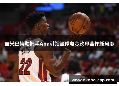 吉米巴特勒携手Ana引领篮球电竞跨界合作新风潮