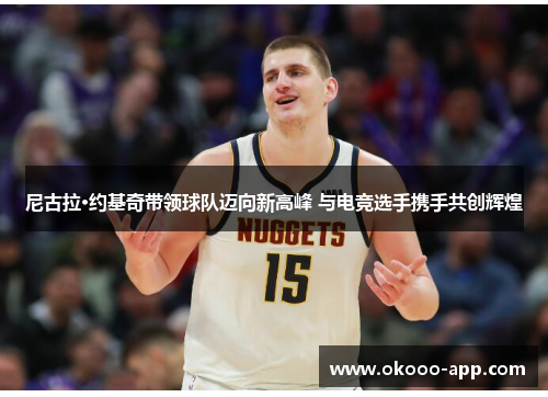 尼古拉·约基奇带领球队迈向新高峰 与电竞选手携手共创辉煌